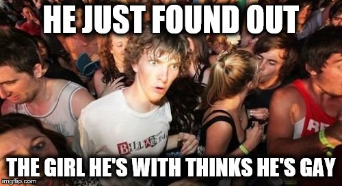 Sudden Clarity Clarence | HE JUST FOUND OUT; THE GIRL HE'S WITH THINKS HE'S GAY | image tagged in memes,sudden clarity clarence | made w/ Imgflip meme maker