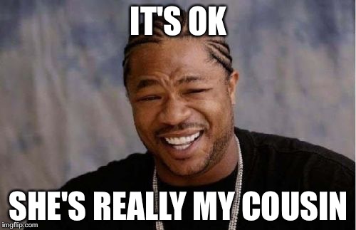 Yo Dawg Heard You Meme | IT'S OK SHE'S REALLY MY COUSIN | image tagged in memes,yo dawg heard you | made w/ Imgflip meme maker
