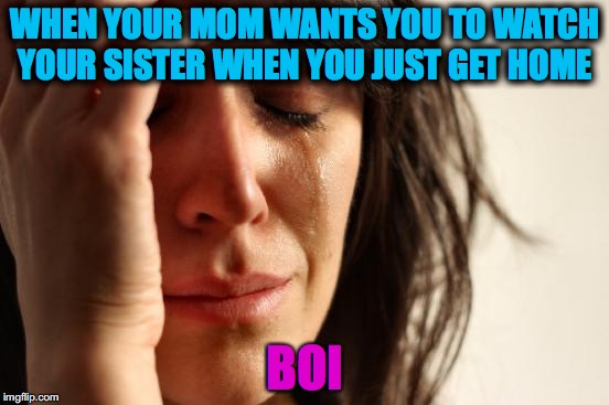 First World Problems Meme | WHEN YOUR MOM WANTS YOU TO WATCH YOUR SISTER WHEN YOU JUST GET HOME; BOI | image tagged in memes,first world problems | made w/ Imgflip meme maker