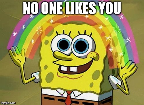 Imagination Spongebob Meme |  NO ONE LIKES YOU | image tagged in memes,imagination spongebob | made w/ Imgflip meme maker