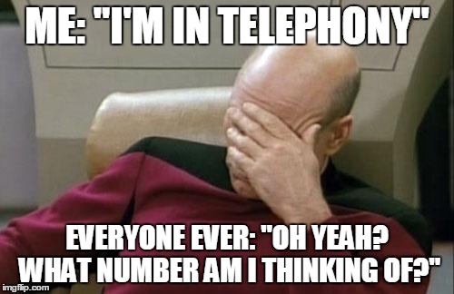 Captain Picard Facepalm Meme | ME: "I'M IN TELEPHONY"; EVERYONE EVER: "OH YEAH? WHAT NUMBER AM I THINKING OF?" | image tagged in memes,captain picard facepalm | made w/ Imgflip meme maker