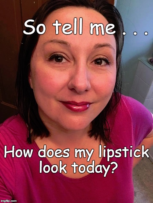 Carrie's Lipstick Adventures | So tell me . . . How does my lipstick look today? | image tagged in lipstick | made w/ Imgflip meme maker