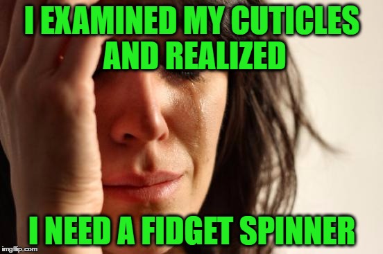 First World Problems | I EXAMINED MY CUTICLES AND REALIZED; I NEED A FIDGET SPINNER | image tagged in memes,first world problems | made w/ Imgflip meme maker