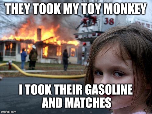 Disaster Girl | THEY TOOK MY TOY MONKEY; I TOOK THEIR GASOLINE AND MATCHES | image tagged in memes,disaster girl | made w/ Imgflip meme maker