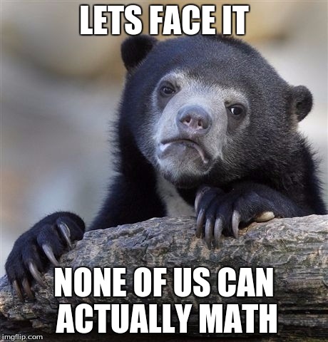 Confession Bear | LETS FACE IT; NONE OF US CAN ACTUALLY MATH | image tagged in memes,confession bear | made w/ Imgflip meme maker