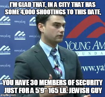 A Mild Allocation of DePaul University Resources | I'M GLAD THAT, IN A CITY THAT HAS SOME 4,000 SHOOTINGS TO THIS DATE, YOU HAVE 30 MEMBERS OF SECURITY JUST FOR A 5'9" 165 LB. JEWISH GUY | image tagged in ben shapiro | made w/ Imgflip meme maker