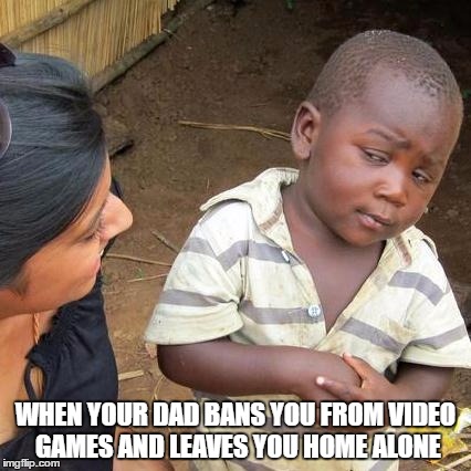 Third World Skeptical Kid | WHEN YOUR DAD BANS YOU FROM VIDEO GAMES AND LEAVES YOU HOME ALONE | image tagged in memes,third world skeptical kid | made w/ Imgflip meme maker