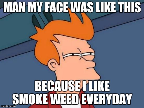 Futurama Fry Meme | MAN MY FACE WAS LIKE THIS; BECAUSE I LIKE SMOKE WEED EVERYDAY | image tagged in memes,futurama fry | made w/ Imgflip meme maker