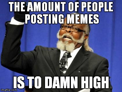 Too Damn High | THE AMOUNT OF PEOPLE POSTING MEMES; IS TO DAMN HIGH | image tagged in memes,too damn high | made w/ Imgflip meme maker