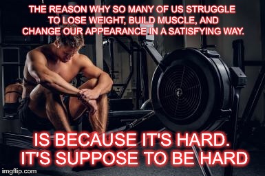 THE REASON WHY SO MANY OF US STRUGGLE TO LOSE WEIGHT, BUILD MUSCLE, AND CHANGE OUR APPEARANCE IN A SATISFYING WAY. IS BECAUSE IT'S HARD. IT'S SUPPOSE TO BE HARD | image tagged in fitness | made w/ Imgflip meme maker