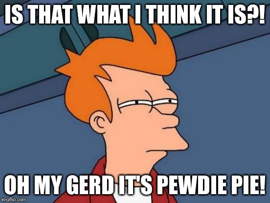 Futurama Fry Meme | IS THAT WHAT I THINK IT IS?! OH MY GERD IT'S PEWDIE PIE! | image tagged in memes,futurama fry | made w/ Imgflip meme maker