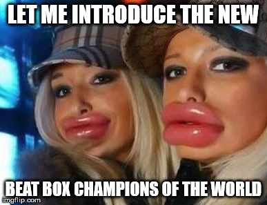 Duck Face Chicks Meme | LET ME INTRODUCE THE NEW; BEAT BOX CHAMPIONS OF THE WORLD | image tagged in memes,duck face chicks | made w/ Imgflip meme maker