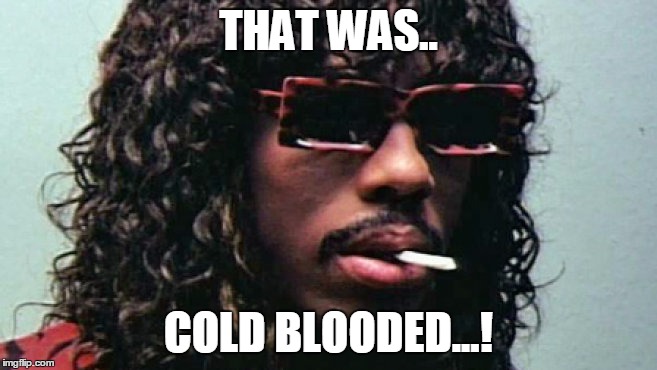 Cold blooded | THAT WAS.. COLD BLOODED...! | image tagged in cold blooded | made w/ Imgflip meme maker