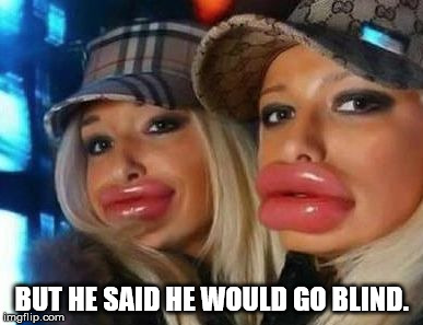 Duck Face Chicks | BUT HE SAID HE WOULD GO BLIND. | image tagged in memes,duck face chicks | made w/ Imgflip meme maker