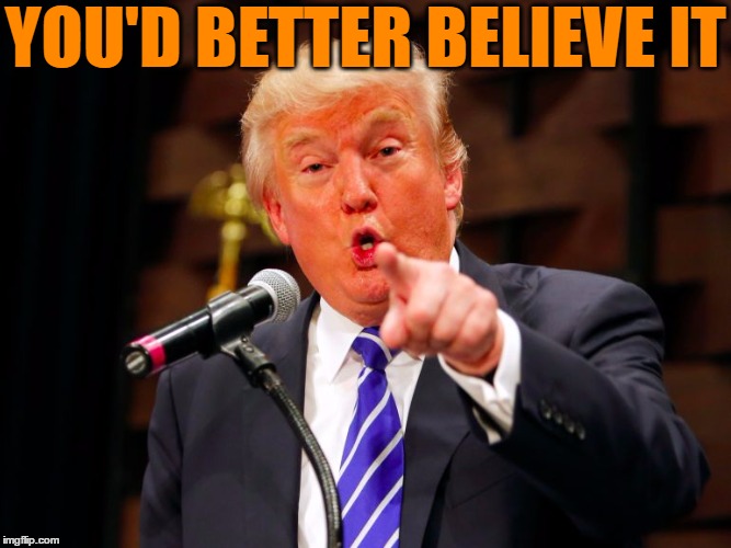 trump point | YOU'D BETTER BELIEVE IT | image tagged in trump point | made w/ Imgflip meme maker