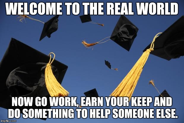 graduation hats | WELCOME TO THE REAL WORLD; NOW GO WORK, EARN YOUR KEEP AND DO SOMETHING TO HELP SOMEONE ELSE. | image tagged in graduation hats | made w/ Imgflip meme maker