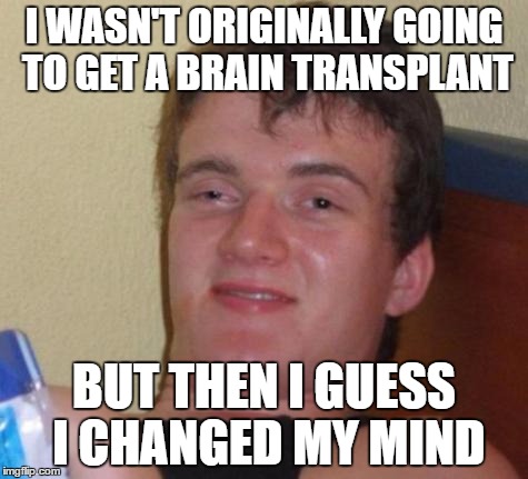 I changed my mind |  I WASN'T ORIGINALLY GOING TO GET A BRAIN TRANSPLANT; BUT THEN I GUESS I CHANGED MY MIND | image tagged in brainwashed bob,dank memes,bad puns,brain transplant,skits bits and nits,funny memes | made w/ Imgflip meme maker