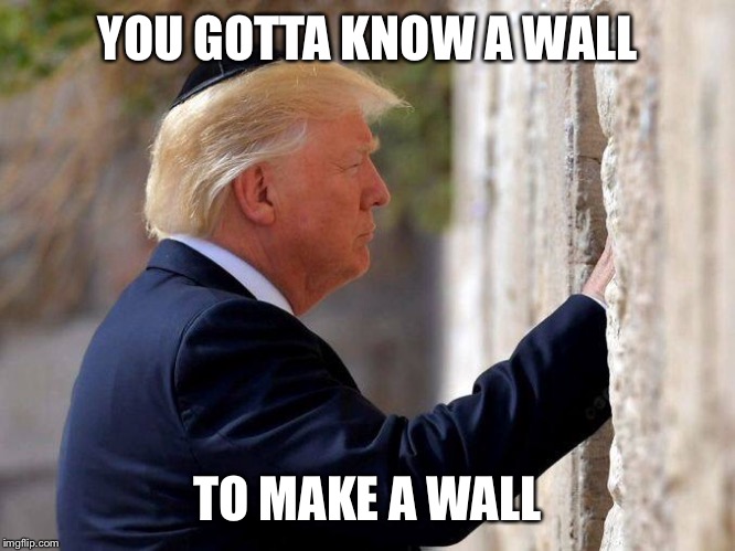 Trump does have a thing for walls | YOU GOTTA KNOW A WALL; TO MAKE A WALL | image tagged in funny,memes,trump | made w/ Imgflip meme maker