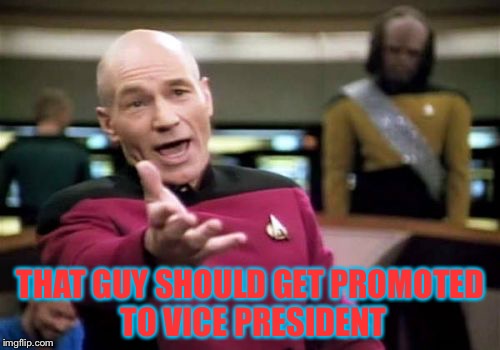Picard Wtf Meme | THAT GUY SHOULD GET PROMOTED TO VICE PRESIDENT | image tagged in memes,picard wtf | made w/ Imgflip meme maker