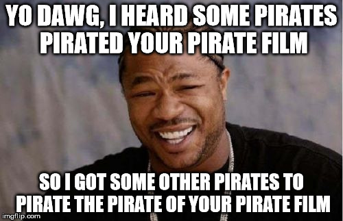 Heard You Made A Pirate Film II | YO DAWG, I HEARD SOME PIRATES PIRATED YOUR PIRATE FILM; SO I GOT SOME OTHER PIRATES TO PIRATE THE PIRATE OF YOUR PIRATE FILM | image tagged in memes,yo dawg heard you | made w/ Imgflip meme maker