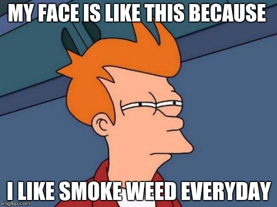 Futurama Fry Meme | MY FACE IS LIKE THIS BECAUSE; I LIKE SMOKE WEED EVERYDAY | image tagged in memes,futurama fry | made w/ Imgflip meme maker
