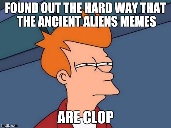 Futurama Fry Meme | FOUND OUT THE HARD WAY THAT THE ANCIENT ALIENS MEMES; ARE CLOP | image tagged in memes,futurama fry | made w/ Imgflip meme maker