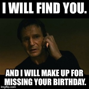 Liam Neeson Taken Meme | I WILL FIND YOU. AND I WILL MAKE UP FOR MISSING YOUR BIRTHDAY. | image tagged in memes,liam neeson taken | made w/ Imgflip meme maker