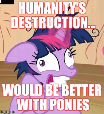 HUMANITY'S DESTRUCTION... WOULD BE BETTER WITH PONIES | made w/ Imgflip meme maker