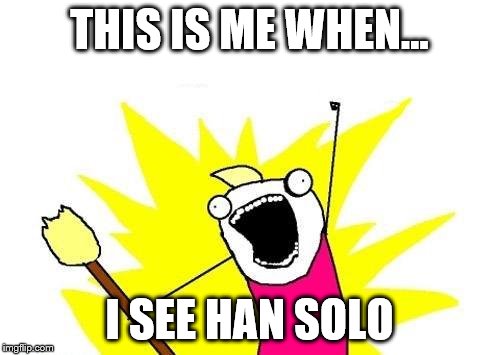 X All The Y Meme | THIS IS ME WHEN... I SEE HAN SOLO | image tagged in memes,x all the y | made w/ Imgflip meme maker