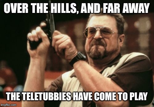 Movie one liner week - a jeffnethercot event May 22-28. | OVER THE HILLS, AND FAR AWAY; THE TELETUBBIES HAVE COME TO PLAY | image tagged in memes,am i the only one around here,jeffnethercot,movie one liner week,may 22-28 | made w/ Imgflip meme maker