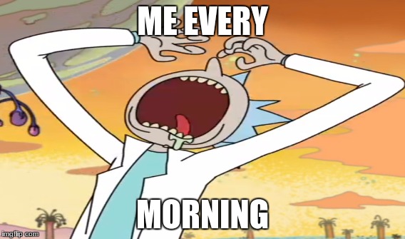 Wake up in the morning | ME EVERY; MORNING | image tagged in rick and morty | made w/ Imgflip meme maker