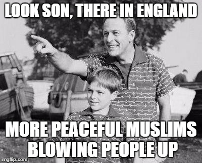 peaceful muslims | LOOK SON, THERE IN ENGLAND; MORE PEACEFUL MUSLIMS BLOWING PEOPLE UP | image tagged in look son,muslims | made w/ Imgflip meme maker