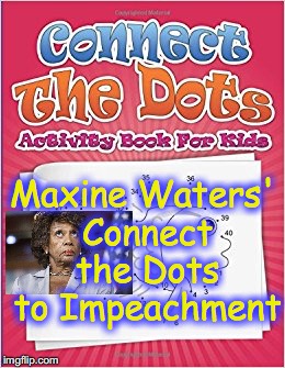 Gotta start 'em young with the indoctrination bit.... | Maxine Waters' Connect the Dots to Impeachment | image tagged in maxine waters crazy | made w/ Imgflip meme maker