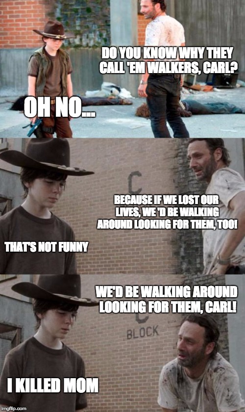 Rick and Carl 3 | DO YOU KNOW WHY THEY CALL 'EM WALKERS, CARL? OH NO... BECAUSE IF WE LOST OUR LIVES, WE
'D BE WALKING AROUND LOOKING FOR THEM, TOO! THAT'S NOT FUNNY; WE'D BE WALKING AROUND LOOKING FOR THEM, CARL! I KILLED MOM | image tagged in memes,rick and carl 3 | made w/ Imgflip meme maker