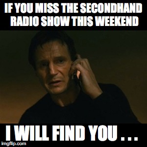 Liam Neeson Taken Meme | IF YOU MISS THE SECONDHAND RADIO SHOW THIS WEEKEND; I WILL FIND YOU . . . | image tagged in memes,liam neeson taken | made w/ Imgflip meme maker