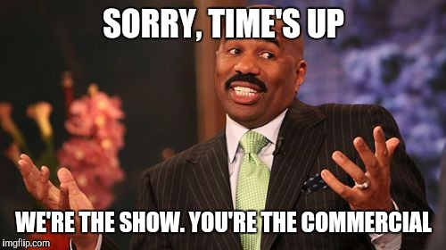 SORRY, TIME'S UP WE'RE THE SHOW. YOU'RE THE COMMERCIAL | image tagged in memes,steve harvey | made w/ Imgflip meme maker