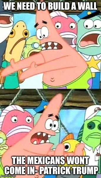 Put It Somewhere Else Patrick | WE NEED TO BUILD A WALL; THE MEXICANS WONT COME IN- PATRICK TRUMP | image tagged in memes,put it somewhere else patrick | made w/ Imgflip meme maker