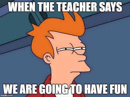 Futurama Fry | WHEN THE TEACHER SAYS; WE ARE GOING TO HAVE FUN | image tagged in memes,futurama fry | made w/ Imgflip meme maker