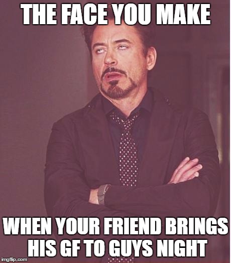 Face You Make Robert Downey Jr | THE FACE YOU MAKE; WHEN YOUR FRIEND BRINGS HIS GF TO GUYS NIGHT | image tagged in memes,face you make robert downey jr | made w/ Imgflip meme maker
