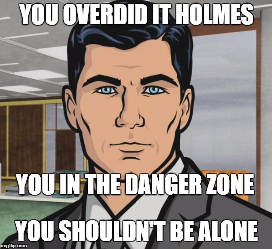 Archer Meme | YOU OVERDID IT HOLMES; YOU IN THE DANGER ZONE; YOU SHOULDN'T BE ALONE | image tagged in memes,archer | made w/ Imgflip meme maker