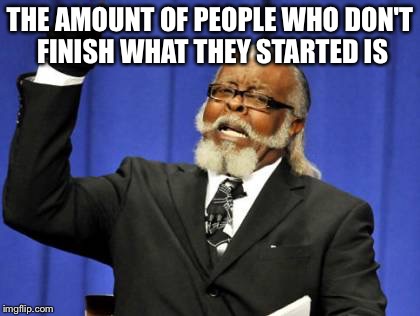 We need to start finishing what we | THE AMOUNT OF PEOPLE WHO DON'T FINISH WHAT THEY STARTED IS | image tagged in memes,too damn high | made w/ Imgflip meme maker