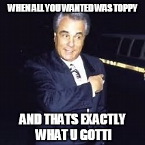 WHEN ALL YOU WANTED WAS TOPPY; AND THATS EXACTLY WHAT U GOTTI | made w/ Imgflip meme maker