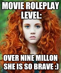 u get it. | MOVIE ROLEPLAY LEVEL:; OVER NINE MILLON SHE IS SO BRAVE :) | image tagged in brave | made w/ Imgflip meme maker