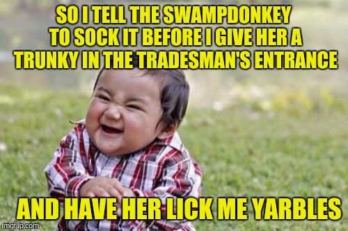 Movie one-liner week. A jeffnethercot event. | SO I TELL THE SWAMPDONKEY TO SOCK IT BEFORE I GIVE HER A TRUNKY IN THE TRADESMAN'S ENTRANCE; AND HAVE HER LICK ME YARBLES | image tagged in memes,evil toddler,movie one liner week,sewmyeyesshut | made w/ Imgflip meme maker