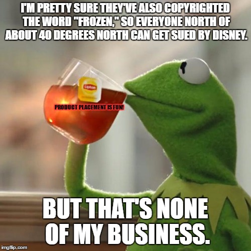 When we talk about Disney copyrighting things... | I'M PRETTY SURE THEY'VE ALSO COPYRIGHTED THE WORD "FROZEN," SO EVERYONE NORTH OF ABOUT 40 DEGREES NORTH CAN GET SUED BY DISNEY. PRODUCT PLACEMENT IS FUN! BUT THAT'S NONE OF MY BUSINESS. | image tagged in memes,but thats none of my business,kermit the frog,disney,copyright,frozen | made w/ Imgflip meme maker