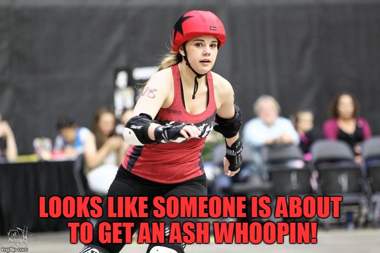 Ash Whoopin! | LOOKS LIKE SOMEONE IS ABOUT TO GET AN ASH WHOOPIN! | image tagged in roller derby | made w/ Imgflip meme maker
