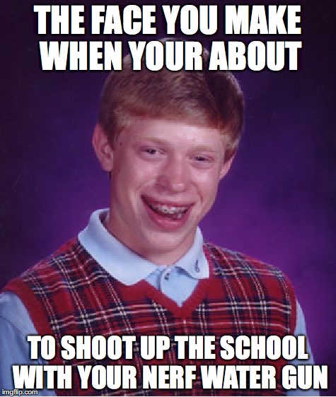 Bad Luck Brian Meme | THE FACE YOU MAKE WHEN YOUR ABOUT; TO SHOOT UP THE SCHOOL WITH YOUR NERF WATER GUN | image tagged in memes,bad luck brian | made w/ Imgflip meme maker