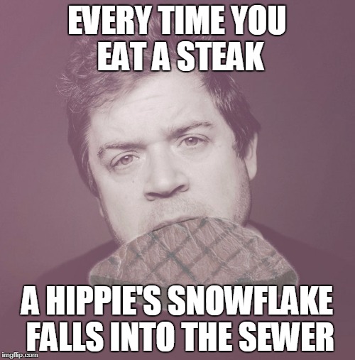 EVERY TIME YOU EAT A STEAK; A HIPPIE'S SNOWFLAKE FALLS INTO THE SEWER | image tagged in patton steak | made w/ Imgflip meme maker