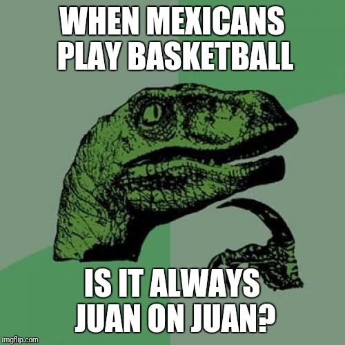 Philosoraptor Meme | WHEN MEXICANS PLAY BASKETBALL; IS IT ALWAYS JUAN ON JUAN? | image tagged in memes,philosoraptor | made w/ Imgflip meme maker