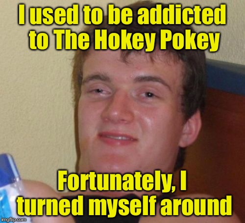 That's what it's all about | I used to be addicted to The Hokey Pokey; Fortunately, I turned myself around | image tagged in memes,10 guy,hokey pokey | made w/ Imgflip meme maker